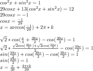 cos^2x+sin^2x=1\\&#10;29cosx+13(cos^2x+sin^2x)=12\\&#10;29cosx=-1\\&#10;cosx=\frac{-1}{29}\\&#10;x=\arccos(\frac{-1}{29})+2\pi*k\\&#10;\\&#10;\sqrt{2}*cos(\frac{\pi}{4}+\frac{39x}{2})-cos(\frac{39x}{2})=1\\&#10;\sqrt{2}*\frac{\sqrt{2}sin(\frac{39x}{2})+\sqrt{2}cos(\frac{39x}{2})}{2}-cos(\frac{39x}{2})=1\\&#10;sin(\frac{39x}{2})+cos(\frac{39x}{2})-cos(\frac{39x}{2})=1\\&#10; sin(\frac{39x}{2})=1\\&#10;x=\frac{\pi}{39}+\frac{4\pi*k}{39}\\&#10;\\&#10;&#10;