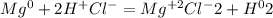 Mg ^{0} + 2H^{+} Cl^{-} = Mg^{+2} Cl^{-} 2 + H^{0} 2