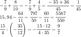 -\cfrac{7}{9}+\cfrac{8}{10}=-\cfrac{7}{9}+\cfrac{4}{5}=\cfrac{-35+36}{45}=\cfrac{1}{45}\\15,94-\cfrac{64}{11}=\cfrac{797}{50}-\cfrac{60}{11}=\cfrac{5567}{550}\\\cfrac{15}{4}:\left(-\cfrac{35}{12}\right)=-\cfrac{15\cdot 12}{4\cdot 35}=\cfrac{9}{7}