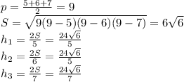 p=\frac{5+6+7}{2}=9\\&#10;S=\sqrt{9(9-5)(9-6)(9-7)}=6\sqrt{6}\\&#10;h_{1}=\frac{2S}{5}=\frac{24\sqrt{6}}{5}\\&#10;h_{2}=\frac{2S}{6}=\frac{24\sqrt{6}}{5}\\&#10;h_{3}=\frac{2S}{7}=\frac{24\sqrt{6}}{7}\\