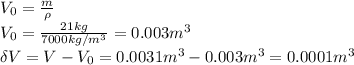 V_0= \frac{m}{\rho} &#10;\\\&#10;V_0= \frac{21kg}{7000kg/m^3} =0.003m^3&#10;\\\&#10;\delta V=V-V_0=0.0031m^3-0.003m^3=0.0001m^3