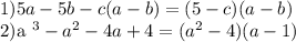 1) 5a-5b-c(a-b)=(5-c)(a-b) &#10;&#10;2)a ^{3}-a ^{2}-4a+4=(a ^{2}-4)(a-1)