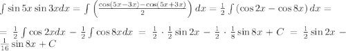 \int\sin5x\sin3xdx=\int\left(\frac{\cos(5x-3x)-\cos(5x+3x)}2\right)dx=\frac12\int\left(\cos2x-\cos8x\right)dx=\\\\=\frac12\int\cos2xdx-\frac12\int\cos8xdx=\frac12\cdot\frac12\sin2x-\frac12\cdot\frac18\sin8x+C=\frac12\sin2x-\frac1{16}\sin8x+C