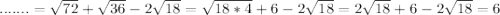 .......=\sqrt{72} +\sqrt{36}-2\sqrt{18}=\sqrt{18*4} +6 -2\sqrt{18}=2\sqrt{18} +6-2\sqrt{18}=6