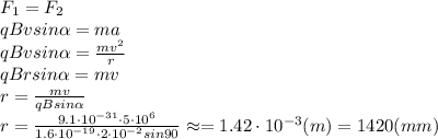 F_1=F_2 \\\ qBvsin \alpha =ma \\\ qBvsin \alpha= \frac{mv^2}{r} \\\ qBrsin \alpha= mv \\\ r= \frac{mv}{qBsin \alpha} \\\ r= \frac{9.1\cdot10^{-31}\cdot5\cdot10^6}{1.6\cdot10^{-19}\cdot2\cdot10^{-2}sin90} \approx=1.42\cdot10^{-3}(m)=1420(mm)