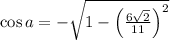 \cos a=-\sqrt{1-\left(\frac{6\sqrt{2}}{11}\right)^2}