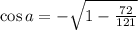 \cos a=-\sqrt{1-\frac{72}{121}}