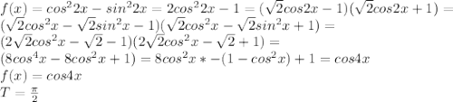 f(x)=cos^22x-sin^22x=2cos^22x-1=(\sqrt{2}cos2x-1)(\sqrt{2}cos2x+1)=\\&#10;(\sqrt{2}cos^2x-\sqrt{2}sin^2x-1)(\sqrt{2}cos^2x-\sqrt{2}sin^2x+1)=\\&#10;(2\sqrt{2}cos^2x-\sqrt{2}-1)(2\sqrt{2}cos^2x-\sqrt{2}+1)=\\&#10;(8cos^4x-8cos^2x+1)=8cos^2x*-(1-cos^2x)+1=cos4x\\&#10;f(x)=cos4x\\&#10;T=\frac{\pi}{2}&#10;