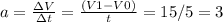 a= \frac{ \Delta V}{\Delta t} = \frac{(V1 - V0)}{t} = 15 / 5 = 3