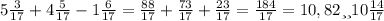 5 \frac{3}{17} + 4 \frac{5}{17} - 1 \frac{6}{17} = \frac{88}{17} + \frac{73}{17} + \frac{23}{17} = \frac{184}{17} = 10,82 или 10 \frac{14}{17}