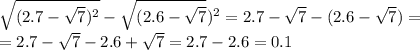 \sqrt{(2.7- \sqrt{7})^2 }- \sqrt{(2.6- \sqrt{7} })^2=2.7- \sqrt{7}-(2.6- \sqrt{7})=\\ = 2.7- \sqrt{7}-2.6+ \sqrt{7}=2.7-2.6= 0.1