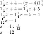 1\frac{1}{3}x+4= (x+4)1 \frac{1}{4} \\&#10; 1\frac{1}{3}x+4 =1 \frac{1}{4}x+5\\&#10; 1\frac{1}{3}x- 1\frac{1}{4}x=5-4\\&#10; \frac{1}{12}x=1\\&#10;x=1: \frac{1}{12}\\&#10;x=12 &#10;