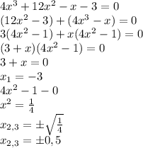 4x^3+12x^2-x-3=0 \\&#10;(12x^2-3)+(4x^3-x)=0 \\&#10;3(4x^2-1)+x(4x^2-1)=0 \\&#10;(3+x)(4x^2-1)=0 \\&#10;3+x=0 \\&#10;x_1=-3 \\&#10;4x^2-1-0 \\&#10;x^2=\frac{1}{4} \\&#10;x_{2,3}=б \sqrt{ \frac{1}{4}} \\&#10;x_{2,3}=б 0,5