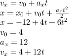 v_x=v_0+a_xt&#10;\\\&#10;x=x_0+v_0t+ \frac{a_xt^2}{2} &#10;\\\&#10;x=-12+4t+6t^2&#10;\\\&#10;v_0=4&#10;\\\&#10;a_x=12&#10;\\\&#10;v_x=4+12t