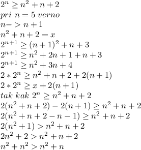 2^n \geq n^2+n+2\\&#10;pri\ n=5\ verno\\&#10;n-n+1\\&#10;n^2+n+2=x\\&#10;2^{n+1} \geq (n+1)^2+n+3\\&#10;2^{n+1} \geq n^2+2n+1+n+3\\&#10;2^{n+1} \geq n^2+3n+4\\&#10;2*2^n \geq n^2+n+2+2(n+1)\\&#10;2*2^n \geq x+2(n+1)\\&#10;tak\ kak\ 2^n \geq n^2+n+2\\&#10;2(n^2+n+2) -2(n+1)\geq n^2+n+2\\&#10;2(n^2+n+2-n-1) \geq n^2+n+2\\&#10;2(n^2+1) n^2+n+2\\&#10;2n^2+2n^2+n+2\\&#10;n^2+n^2n^2+n