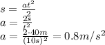 s= \frac{at^2}{2} &#10;\\\&#10;a= \frac{2s}{t^2} &#10;\\\&#10;a= \frac{2\cdot40m}{(10s)^2} =0.8m/s^2