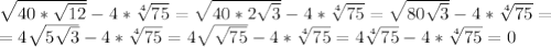 \sqrt{40*\sqrt{12}}-4* \sqrt[4]{75}= \sqrt{40*2\sqrt{3}}-4* \sqrt[4]{75}=\sqrt{80\sqrt{3}}-4* \sqrt[4]{75}=\\&#10;=4\sqrt{5\sqrt{3}}-4* \sqrt[4]{75}=4\sqrt{\sqrt{75}}-4* \sqrt[4]{75}=4\sqrt[4]{75}-4* \sqrt[4]{75}=0&#10;