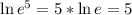 \ln e^5 = 5*\ln e = 5