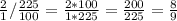 \frac{2}{1} / \frac{225}{100} = \frac{2 * 100}{1 * 225} = \frac{200}{225} = \frac{8}{9}