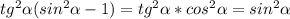 tg^{2} \alpha (sin^{2} \alpha -1 )=tg^{2} \alpha *cos^{2} \alpha = sin^{2} \alpha