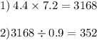 1) \: 4.4 \times 7.2 = 3168 \\ \\ 2)3168 \div 0.9 = 352 \\ \\