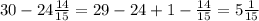 30-24\frac{14}{15}=29-24+1-\frac{14}{15}=5\frac{1}{15}