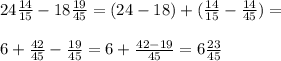 24\frac{14}{15}-18\frac{19}{45}=(24-18)+(\frac{14}{15}-\frac{14}{45})=\\\\6+\frac{42}{45}-\frac{19}{45}=6+\frac{42-19}{45}=6\frac{23}{45}