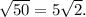 \sqrt{50} =5\sqrt{2} .