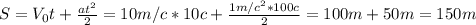 S=V _{0}t+ \frac{at ^{2} }{2} = 10m/c*10c+ \frac{1m/c ^{2} *100c}{2} = 100m +50m=150m