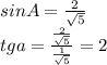 &#10;sinA= \frac{2}{\sqrt{5}}\\&#10;tga=\frac{\frac{2}{\sqrt{5}}}{\frac{1}{\sqrt{5}}}=2