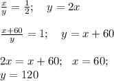 \frac{x}{y}=\frac{1}{2}; \ \ \ y = 2x \\ \\ \frac{x+60}{y}=1; \ \ \ y=x+60 \\ \\ 2x=x+60; \ \ x=60; \\ y=120