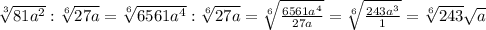 \sqrt[3]{81a^2} : \sqrt[6]{27a} = \sqrt[6]{6561a^4} : \sqrt[6]{27a} = \sqrt[6]{ \frac{6561a^4}{27a} } =\sqrt[6]{ \frac{243a^3}{1} }= \sqrt[6]{243} \sqrt{a}