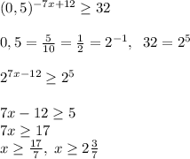 (0,5)^{-7x+12} \geq 32\\\\0,5=\frac{5}{10}=\frac{1}{2}=2^{-1},\; \; 32=2^5\\\\2^{7x-12}\geq 2^5\\\\7x-12\geq 5\\7x\geq 17\\x\geq \frac{17}{7},\; x\geq 2\frac{3}{7}