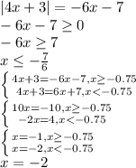 |4x+3|=-6x-7&#10;\\\&#10;-6x-7 \geq 0&#10;\\\&#10;-6x \geq 7&#10;\\\&#10;x \leq - \frac{7}{6} &#10;\\\&#10; \left \{ {{4x+3=-6x-7,x \geq -0.75} \atop {4x+3=6x+7,x < -0.75}} \right. &#10;\\\&#10; \left \{ {{10x=-10,x \geq -0.75} \atop {-2x=4,x < -0.75}} \right. &#10;\\\&#10; \left \{ {{x=-1,x \geq -0.75} \atop {x=-2,x < -0.75}} \right. &#10;\\\&#10;x=-2