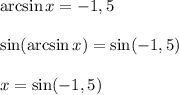 \arcsin x = -1,5&#10;\\\\\sin(\arcsin x )=\sin(-1,5)&#10;\\\\x = \sin(-1,5)