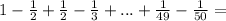 1-\frac{1}{2}+\frac{1}{2}-\frac{1}{3}+...+\frac{1}{49}-\frac{1}{50}=