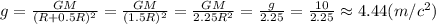 g= \frac{GM}{(R+0.5R)^2} = \frac{GM}{(1.5R)^2} = \frac{GM}{2.25R^2} = \frac{g}{2.25} = \frac{10}{2.25} \approx4.44(m/c^2)