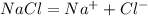 NaCl = Na^{+} + Cl^{-}