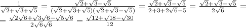 \frac{1}{ \sqrt{2}+ \sqrt{3}+ \sqrt{5} } =&#10; \frac{\sqrt{2}+ \sqrt{3}- \sqrt{5}}{ (\sqrt{2}+ \sqrt{3}+ \sqrt{5}) (\sqrt{2}+ \sqrt{3}- \sqrt{5}) } =&#10; \frac{\sqrt{2}+ \sqrt{3}- \sqrt{5}}{ 2+3+2 \sqrt{6}-5 } =&#10; \frac{\sqrt{2}+ \sqrt{3}- \sqrt{5}}{ 2 \sqrt{6} } =&#10;\\\&#10;= \frac{\sqrt{2}\sqrt{6} + \sqrt{3}\sqrt{6} - \sqrt{5}\sqrt{6} }{ 2 \sqrt{6} \sqrt{6} } = \frac{\sqrt{12}+ \sqrt{18}- \sqrt{30}}{ 12 }