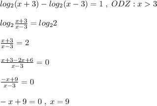 log_2(x+3)-log_2(x-3)=1\; ,\; ODZ:x3\\\\log_2\frac{x+3}{x-3}=log_22\\\\\frac{x+3}{x-3}=2\\\\\frac{x+3-2x+6}{x-3}=0\\\\\frac{-x+9}{x-3}=0\\\\-x+9=0\; ,\; x=9