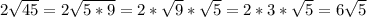 2 \sqrt{45} = 2 \sqrt{5*9} = 2* \sqrt{9} * \sqrt{5} = 2*3* \sqrt{5} = 6 \sqrt{5}