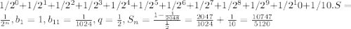 1/2^0+1/2^1+1/2^2+1/2^3+1/2^4+1/2^5+1/2^6+1/2^7+1/2^8+1/2^9+1/2^10+1/10.&#10;S= \frac{1}{2^n} , b_{1}=1, b_{11}= \frac{1}{1024}, q= \frac{1}{2} , S_{n}= \frac{ 1 - \frac{1}{2048} }{ \frac{1}{2} } = \frac{2047}{1024}+ \frac{1}{10}= \frac{10747}{5120}