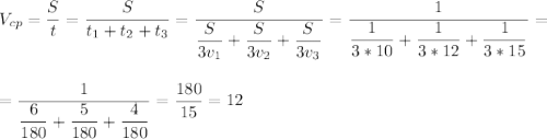 V_{cp}=\dfrac{S}{t} = \dfrac{S}{t_1+t_2+t_3} = \dfrac{S}{ \dfrac{S}{3v_1} + \dfrac{S}{3v_2} + \dfrac{S}{3v_3} }= \dfrac{1}{ \dfrac{1}{3*10} + \dfrac{1}{3*12} + \dfrac{1}{3*15} }=\\ \\ \\ =\dfrac{1}{ \dfrac{6}{180} + \dfrac{5}{180} + \dfrac{4}{180} }=\dfrac{180}{15}= 12