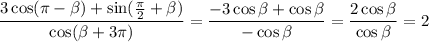 \displaystyle \frac{3\cos( \pi - \beta )+\sin( \frac{\pi}{2}+\beta ) }{\cos(\beta +3 \pi )} = \frac{-3\cos\beta +\cos\beta }{-\cos\beta } = \frac{2\cos\beta }{\cos\beta }=2