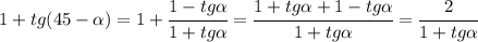 1+tg(45- \alpha )=1+ \cfrac{1-tg \alpha }{1+tg \alpha } = \cfrac{1+tg \alpha+1-tg \alpha }{1+tg \alpha } = \cfrac{2 }{1+tg \alpha }