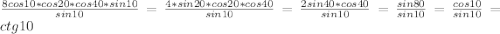 \frac{8cos10*cos20*cos40*sin10}{sin10}=\frac{4*sin20*cos20*cos40}{sin10}=\frac{2sin40*cos40}{sin10}=\frac{sin80}{sin10}=\frac{cos10}{sin10}=ctg10