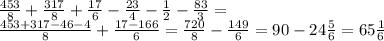 \frac{453}{8}+\frac{317}{8}+\frac{17}{6}-\frac{23}{4}-\frac{1}{2}-\frac{83}{3}=\\&#10;\frac{453+317-46-4}{8}+\frac{17-166}{6}=\frac{720}{8}-\frac{149}{6}=90-24\frac{5}{6}=65\frac{1}{6}