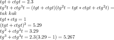 tgt+ctgt=2.3\\&#10;tg^3t+ctg^3t=(tgt+ctgt)(tg^2t-tgt*ctgt+ctg^2t)=\\&#10;tak \ kak \\tgt*ctg=1\\&#10;(tgt+ctgt)^2=5.29\\&#10;tg^2+ctg^2t=3.29\\&#10;tg^3+ctg^3t=2.3(3.29-1)=5.267