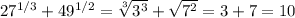 27^{1/3} + 49^{1/2} = \sqrt[3]{ 3^{3} }+ \sqrt{7^2} = 3+7=10