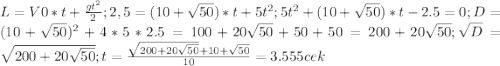 L=V0*t+ \frac{g t^{2} }{2} ;&#10; 2,5=(10+ \sqrt{50})*t+5 t^{2} ;&#10; 5 t^{2}+(10+ \sqrt{50})*t-2.5=0; D= (10+ \sqrt{50})^{2} +4*5*2.5=100+20 \sqrt{50}+50+50= 200+ 20 \sqrt{50}; \sqrt{D} = \sqrt{200+ 20 \sqrt{50}} ;&#10; t= \frac{ \sqrt{200+ 20 \sqrt{50}} +10+ \sqrt{50}}{10} =3.555cek